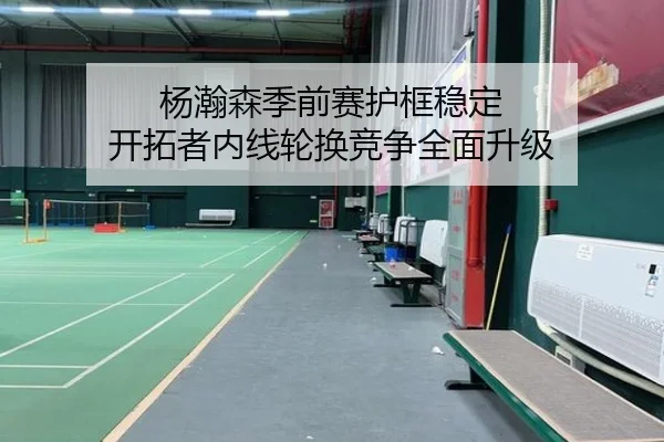 杨瀚森季前赛护框稳定 开拓者内线轮换竞争全面升级